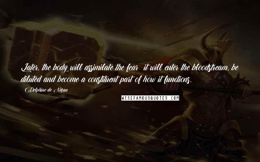 Delphine De Vigan Quotes: Later, the body will assimilate the fear; it will enter the bloodstream, be diluted and become a constituent part of how it functions.