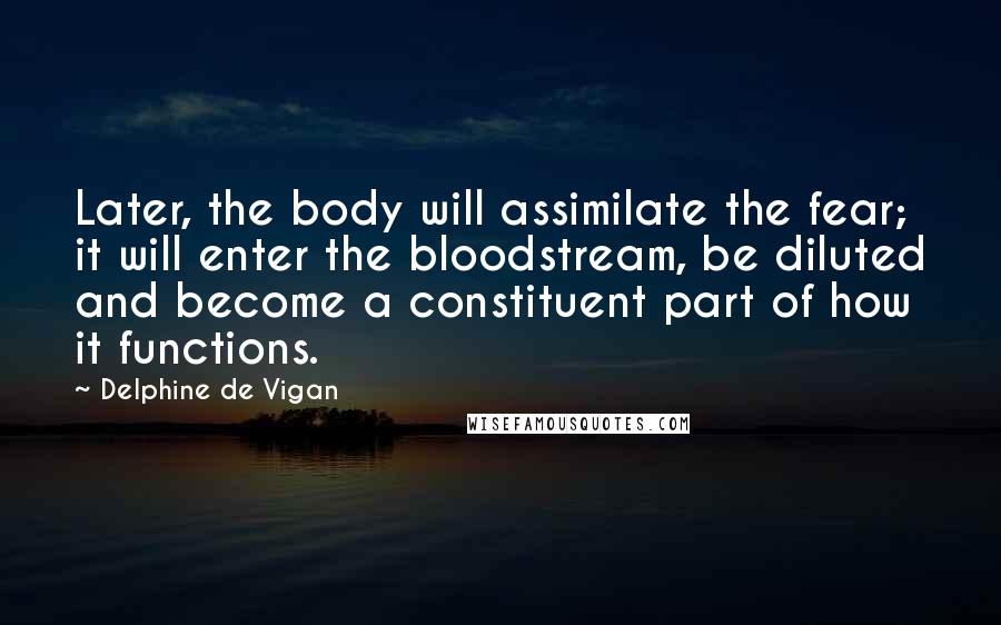 Delphine De Vigan Quotes: Later, the body will assimilate the fear; it will enter the bloodstream, be diluted and become a constituent part of how it functions.