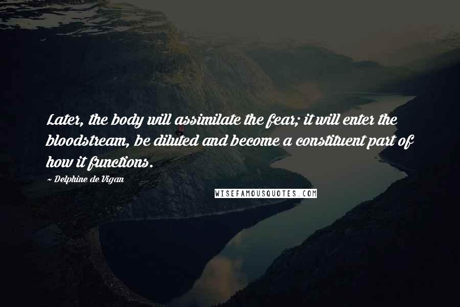 Delphine De Vigan Quotes: Later, the body will assimilate the fear; it will enter the bloodstream, be diluted and become a constituent part of how it functions.