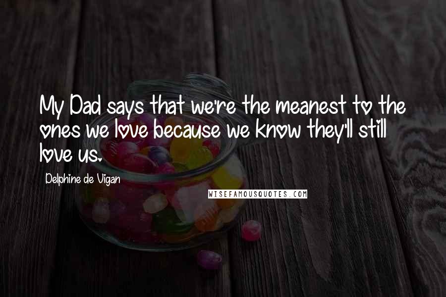 Delphine De Vigan Quotes: My Dad says that we're the meanest to the ones we love because we know they'll still love us.