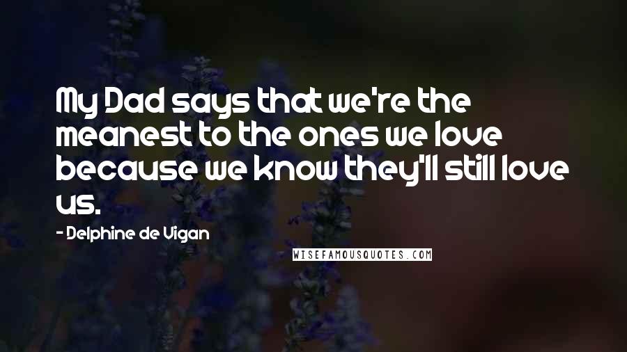 Delphine De Vigan Quotes: My Dad says that we're the meanest to the ones we love because we know they'll still love us.