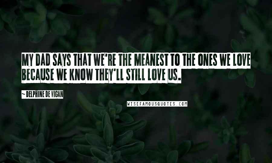 Delphine De Vigan Quotes: My Dad says that we're the meanest to the ones we love because we know they'll still love us.