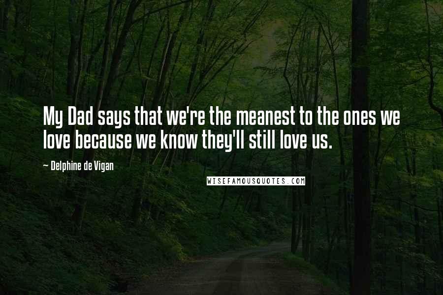 Delphine De Vigan Quotes: My Dad says that we're the meanest to the ones we love because we know they'll still love us.