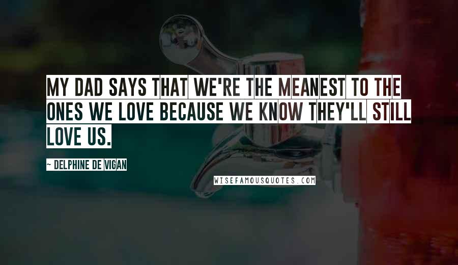 Delphine De Vigan Quotes: My Dad says that we're the meanest to the ones we love because we know they'll still love us.