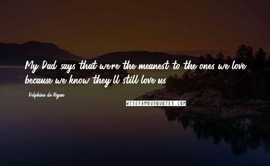 Delphine De Vigan Quotes: My Dad says that we're the meanest to the ones we love because we know they'll still love us.