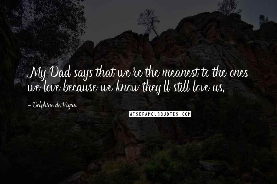 Delphine De Vigan Quotes: My Dad says that we're the meanest to the ones we love because we know they'll still love us.