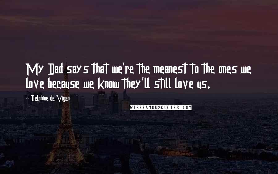 Delphine De Vigan Quotes: My Dad says that we're the meanest to the ones we love because we know they'll still love us.