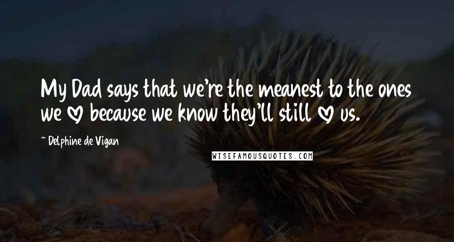 Delphine De Vigan Quotes: My Dad says that we're the meanest to the ones we love because we know they'll still love us.