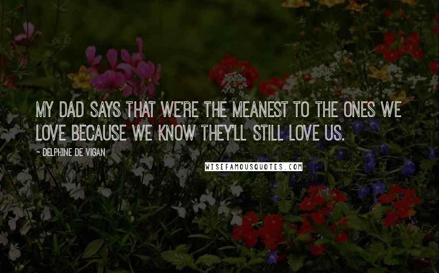 Delphine De Vigan Quotes: My Dad says that we're the meanest to the ones we love because we know they'll still love us.
