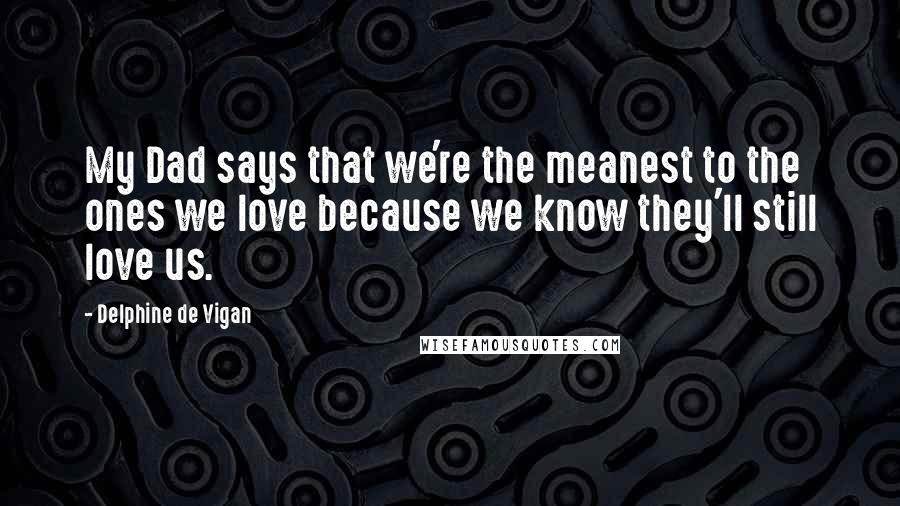 Delphine De Vigan Quotes: My Dad says that we're the meanest to the ones we love because we know they'll still love us.