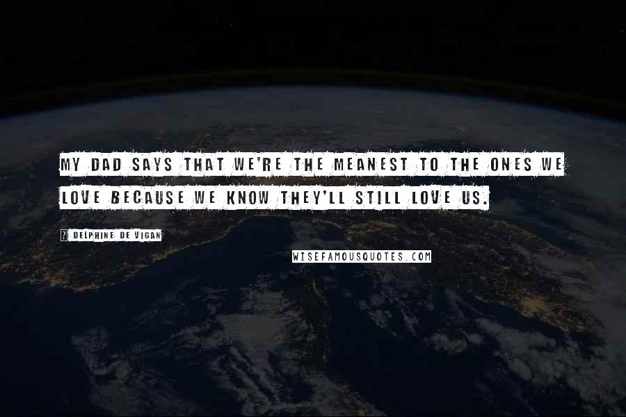 Delphine De Vigan Quotes: My Dad says that we're the meanest to the ones we love because we know they'll still love us.