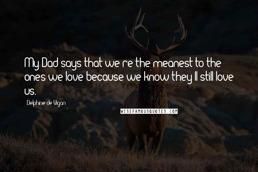 Delphine De Vigan Quotes: My Dad says that we're the meanest to the ones we love because we know they'll still love us.