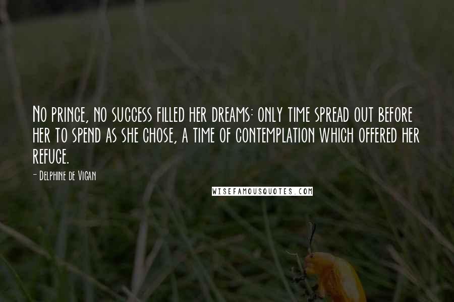 Delphine De Vigan Quotes: No prince, no success filled her dreams: only time spread out before her to spend as she chose, a time of contemplation which offered her refuge.