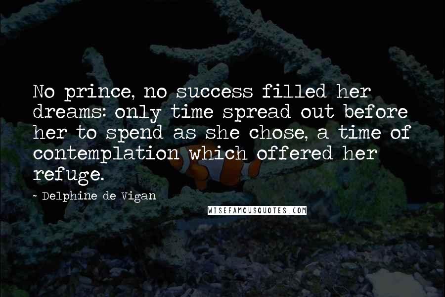 Delphine De Vigan Quotes: No prince, no success filled her dreams: only time spread out before her to spend as she chose, a time of contemplation which offered her refuge.