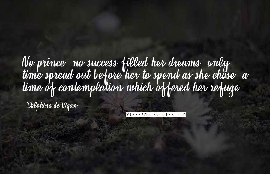 Delphine De Vigan Quotes: No prince, no success filled her dreams: only time spread out before her to spend as she chose, a time of contemplation which offered her refuge.