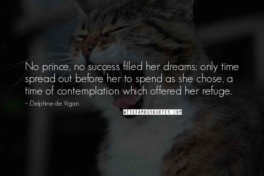 Delphine De Vigan Quotes: No prince, no success filled her dreams: only time spread out before her to spend as she chose, a time of contemplation which offered her refuge.
