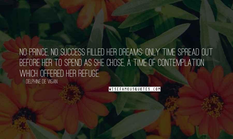 Delphine De Vigan Quotes: No prince, no success filled her dreams: only time spread out before her to spend as she chose, a time of contemplation which offered her refuge.