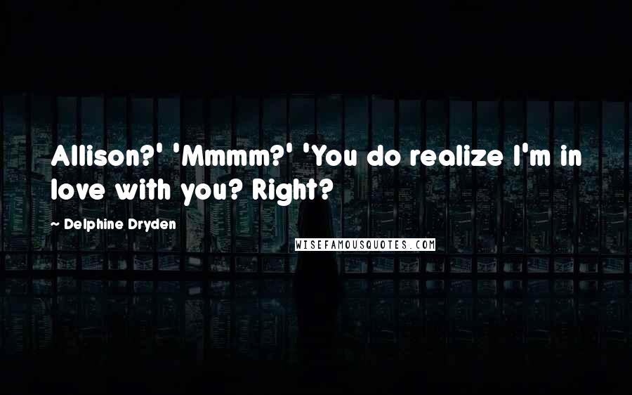 Delphine Dryden Quotes: Allison?' 'Mmmm?' 'You do realize I'm in love with you? Right?