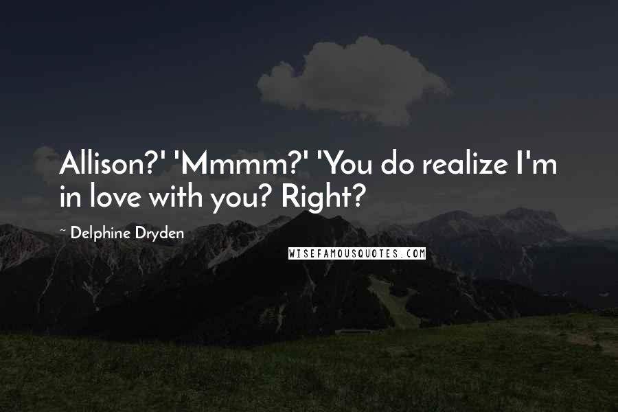 Delphine Dryden Quotes: Allison?' 'Mmmm?' 'You do realize I'm in love with you? Right?