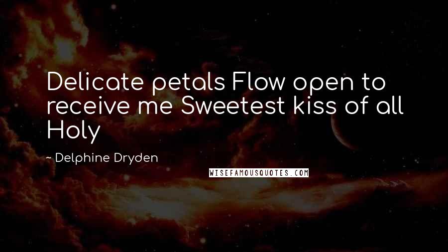 Delphine Dryden Quotes: Delicate petals Flow open to receive me Sweetest kiss of all Holy