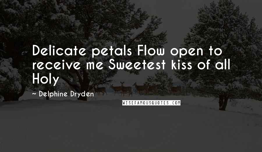 Delphine Dryden Quotes: Delicate petals Flow open to receive me Sweetest kiss of all Holy