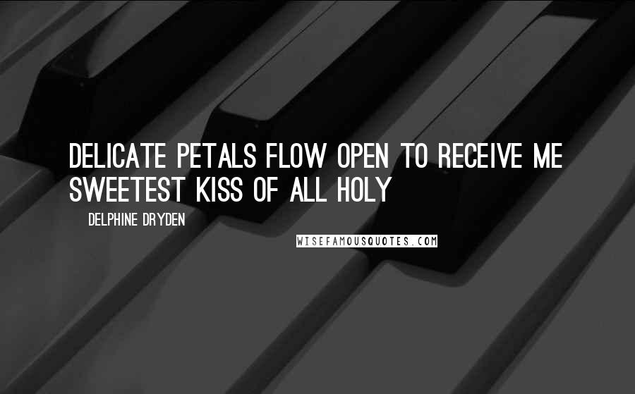 Delphine Dryden Quotes: Delicate petals Flow open to receive me Sweetest kiss of all Holy