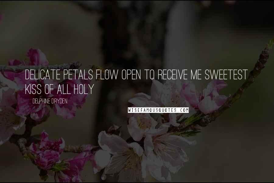 Delphine Dryden Quotes: Delicate petals Flow open to receive me Sweetest kiss of all Holy