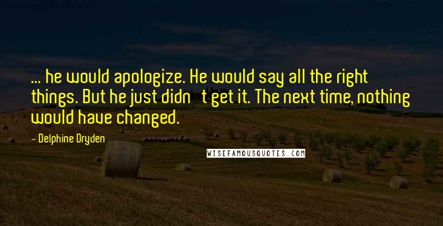 Delphine Dryden Quotes: ... he would apologize. He would say all the right things. But he just didn't get it. The next time, nothing would have changed.