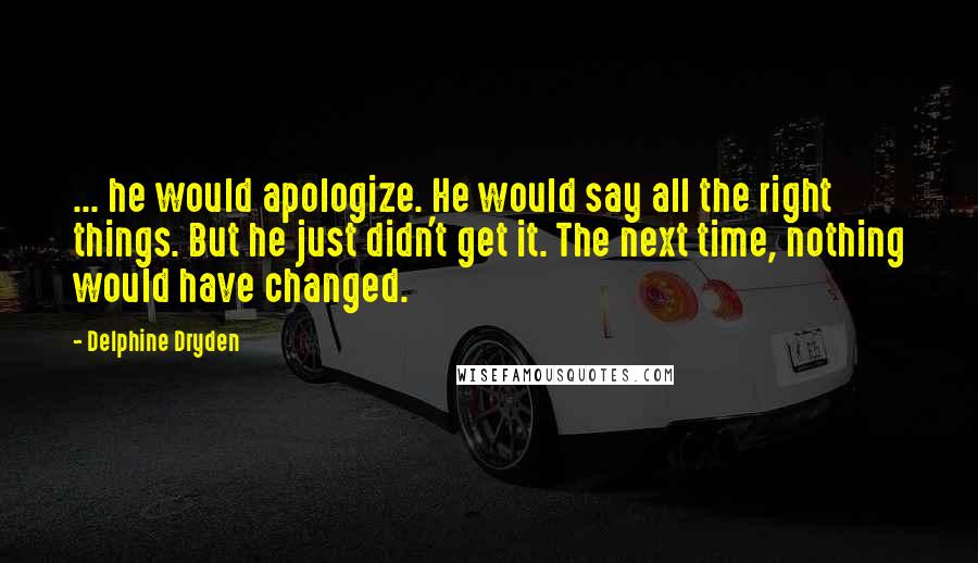 Delphine Dryden Quotes: ... he would apologize. He would say all the right things. But he just didn't get it. The next time, nothing would have changed.