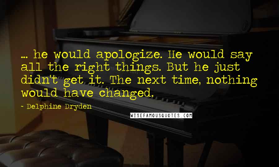 Delphine Dryden Quotes: ... he would apologize. He would say all the right things. But he just didn't get it. The next time, nothing would have changed.