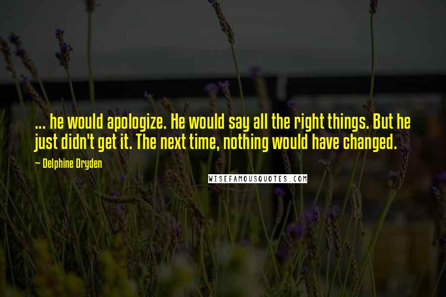 Delphine Dryden Quotes: ... he would apologize. He would say all the right things. But he just didn't get it. The next time, nothing would have changed.