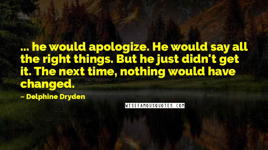 Delphine Dryden Quotes: ... he would apologize. He would say all the right things. But he just didn't get it. The next time, nothing would have changed.
