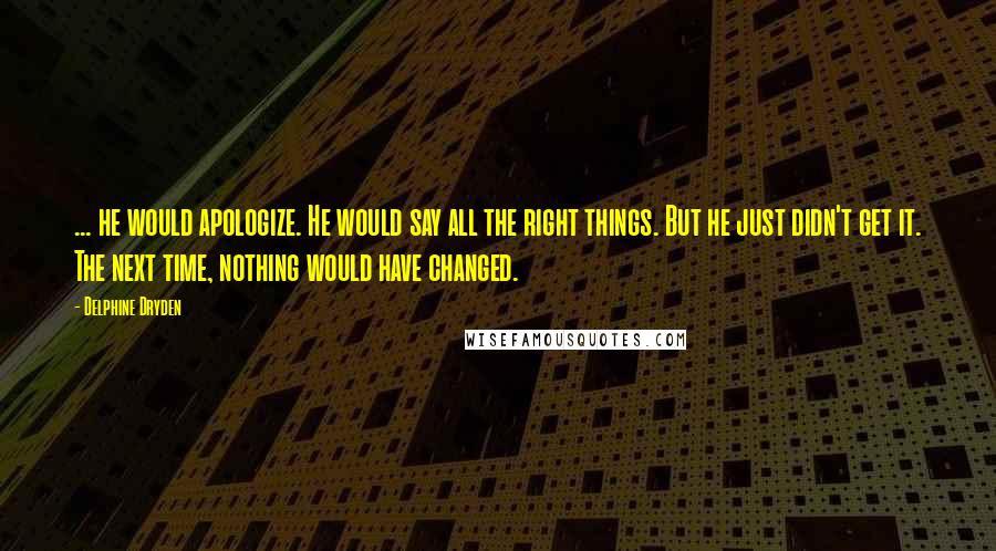 Delphine Dryden Quotes: ... he would apologize. He would say all the right things. But he just didn't get it. The next time, nothing would have changed.