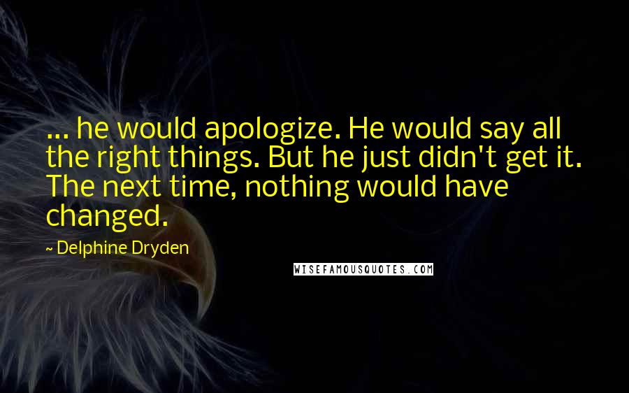 Delphine Dryden Quotes: ... he would apologize. He would say all the right things. But he just didn't get it. The next time, nothing would have changed.