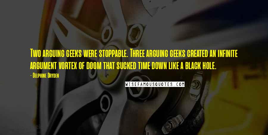 Delphine Dryden Quotes: Two arguing geeks were stoppable. Three arguing geeks created an infinite argument vortex of doom that sucked time down like a black hole.