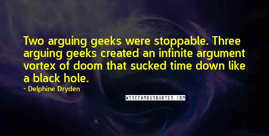 Delphine Dryden Quotes: Two arguing geeks were stoppable. Three arguing geeks created an infinite argument vortex of doom that sucked time down like a black hole.