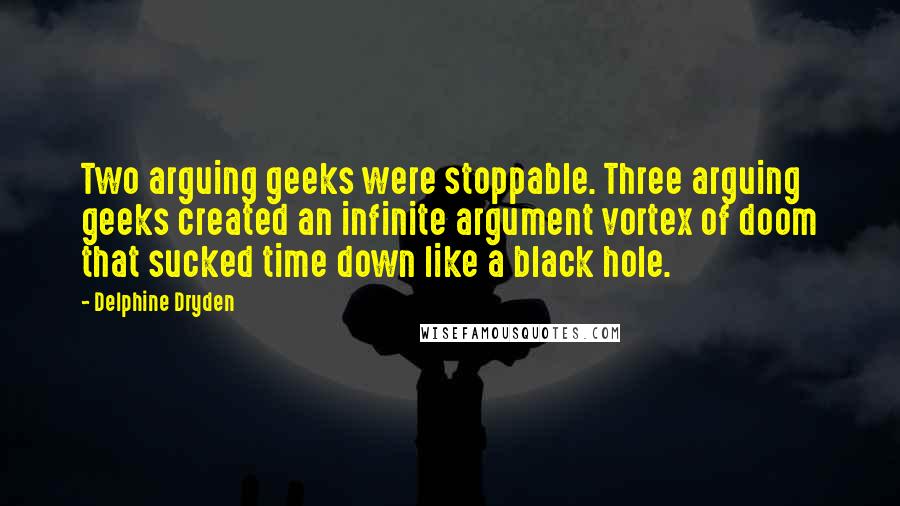 Delphine Dryden Quotes: Two arguing geeks were stoppable. Three arguing geeks created an infinite argument vortex of doom that sucked time down like a black hole.