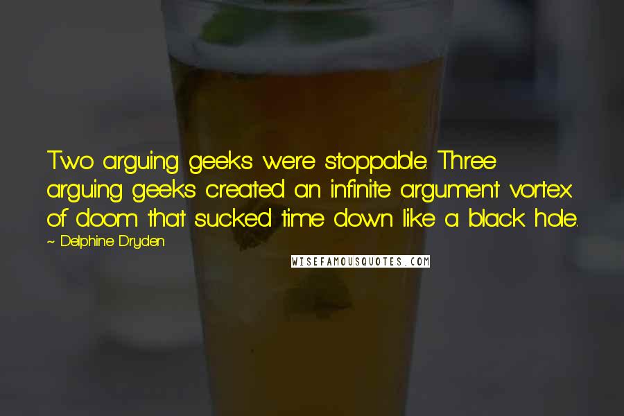 Delphine Dryden Quotes: Two arguing geeks were stoppable. Three arguing geeks created an infinite argument vortex of doom that sucked time down like a black hole.