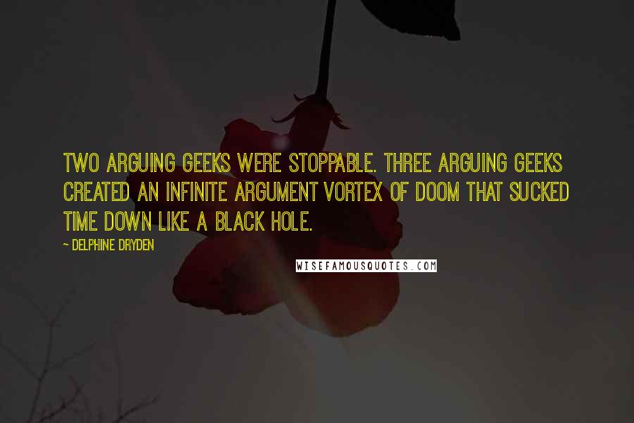 Delphine Dryden Quotes: Two arguing geeks were stoppable. Three arguing geeks created an infinite argument vortex of doom that sucked time down like a black hole.