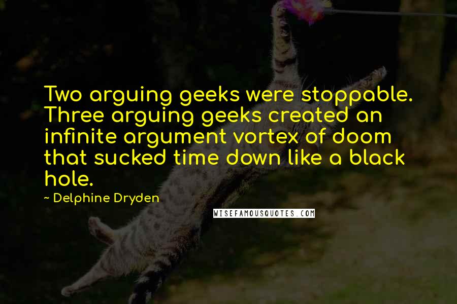 Delphine Dryden Quotes: Two arguing geeks were stoppable. Three arguing geeks created an infinite argument vortex of doom that sucked time down like a black hole.