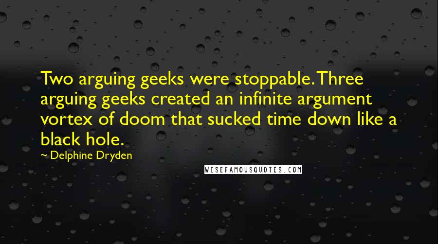 Delphine Dryden Quotes: Two arguing geeks were stoppable. Three arguing geeks created an infinite argument vortex of doom that sucked time down like a black hole.