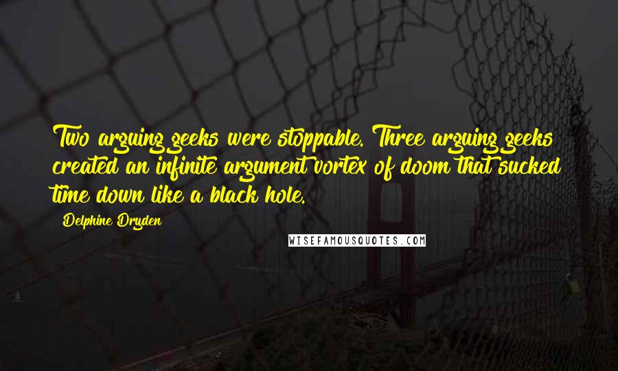 Delphine Dryden Quotes: Two arguing geeks were stoppable. Three arguing geeks created an infinite argument vortex of doom that sucked time down like a black hole.