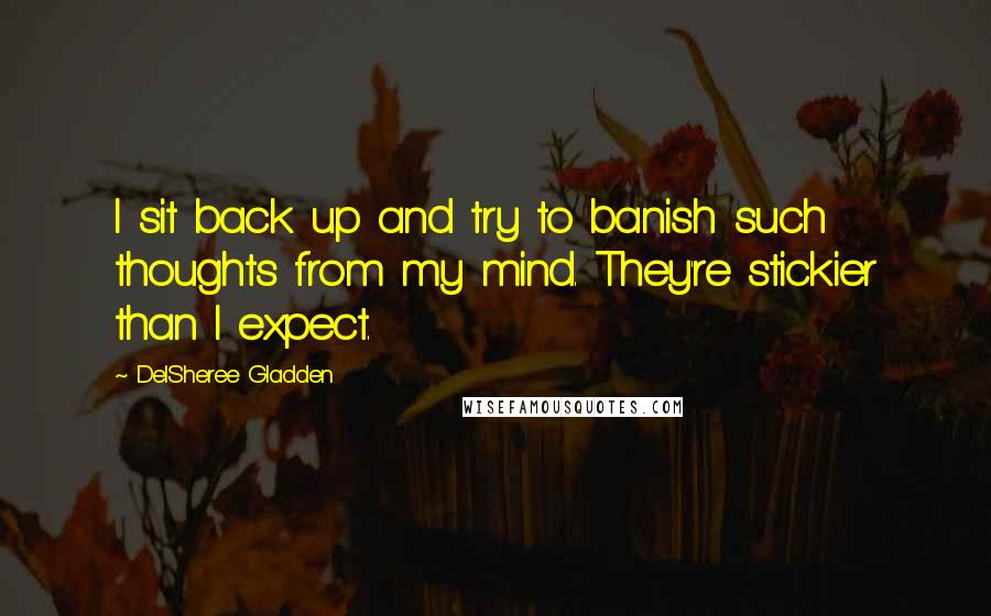 DelSheree Gladden Quotes: I sit back up and try to banish such thoughts from my mind. They're stickier than I expect.