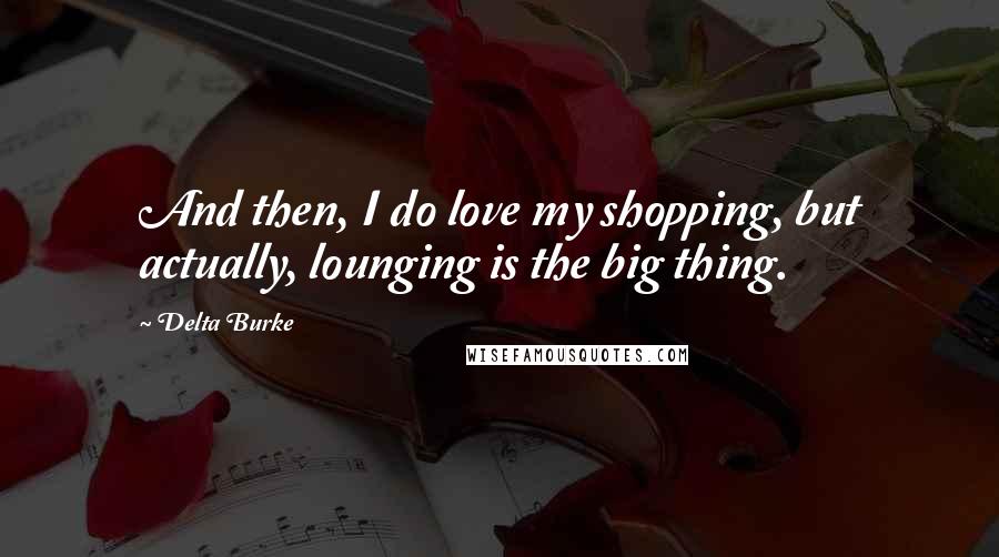 Delta Burke Quotes: And then, I do love my shopping, but actually, lounging is the big thing.