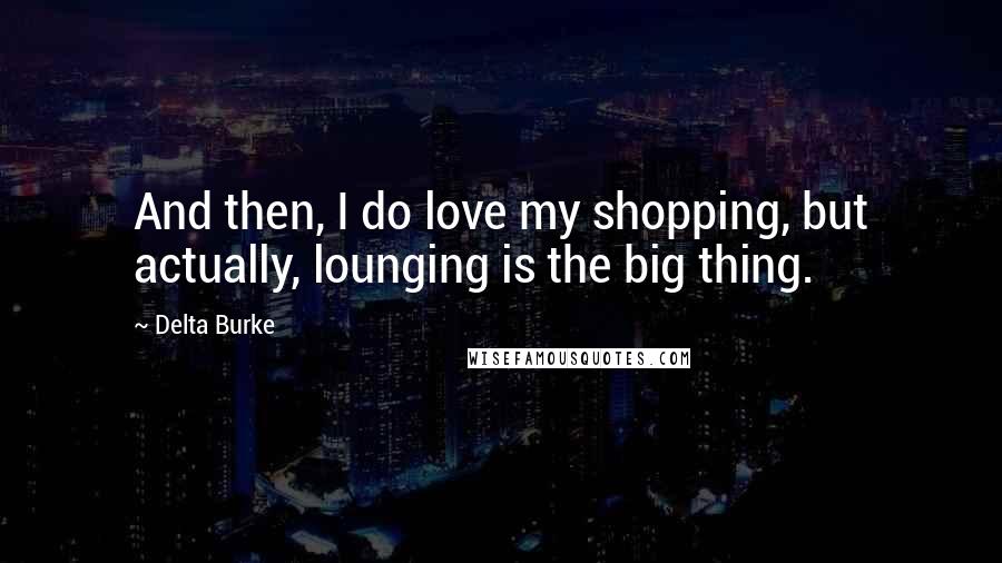 Delta Burke Quotes: And then, I do love my shopping, but actually, lounging is the big thing.