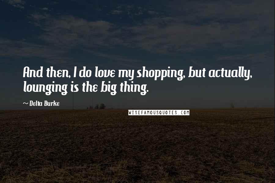 Delta Burke Quotes: And then, I do love my shopping, but actually, lounging is the big thing.