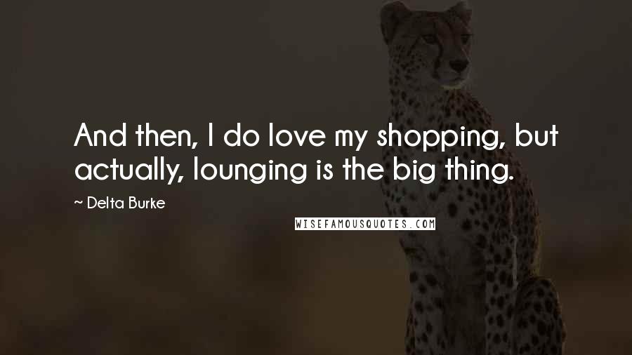 Delta Burke Quotes: And then, I do love my shopping, but actually, lounging is the big thing.