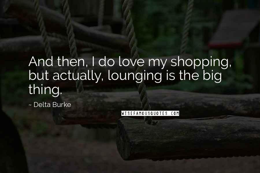 Delta Burke Quotes: And then, I do love my shopping, but actually, lounging is the big thing.