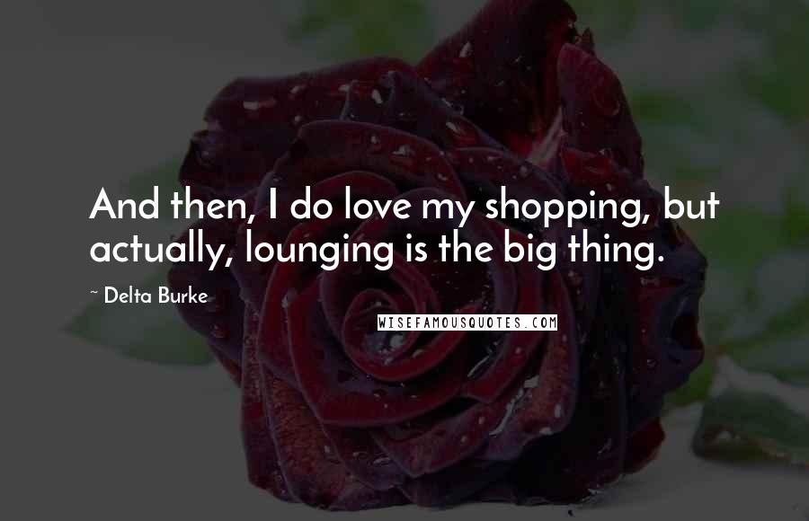 Delta Burke Quotes: And then, I do love my shopping, but actually, lounging is the big thing.