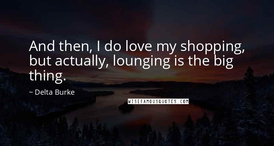 Delta Burke Quotes: And then, I do love my shopping, but actually, lounging is the big thing.